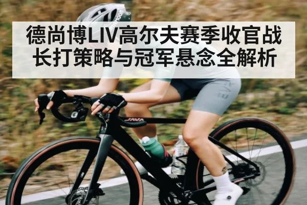 德尚博LIV高尔夫赛季收官战 长打策略与冠军悬念全解析