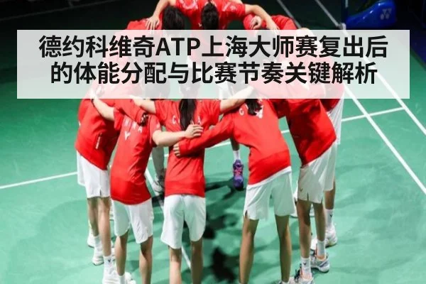 德约科维奇ATP上海大师赛复出后的体能分配与比赛节奏关键解析