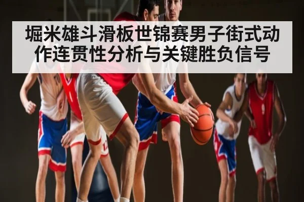 堀米雄斗滑板世锦赛男子街式动作连贯性分析与关键胜负信号