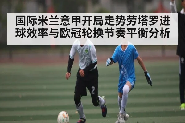国际米兰意甲开局走势劳塔罗进球效率与欧冠轮换节奏平衡分析